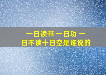 一日读书 一日功 一日不读十日空是谁说的